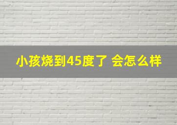 小孩烧到45度了 会怎么样